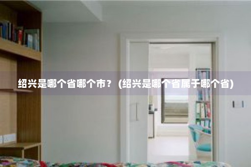 绍兴是哪个省哪个市？ (绍兴是哪个省属于哪个省)