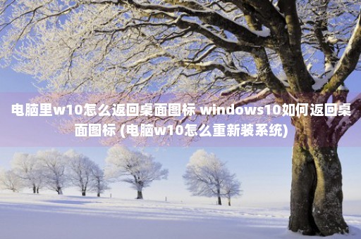 电脑里w10怎么返回桌面图标 windows10如何返回桌面图标 (电脑w10怎么重新装系统)