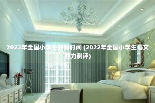 2022年全国小学生放假时间 (2022年全国小学生语文能力测评)