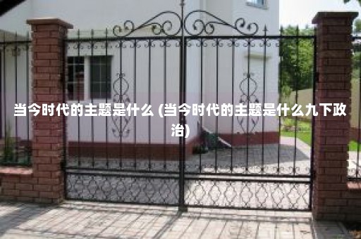 当今时代的主题是什么 (当今时代的主题是什么九下政治)