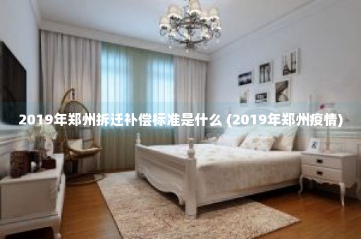 2019年郑州拆迁补偿标准是什么 (2019年郑州疫情)