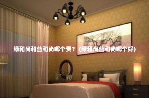 绿和尚和蓝和尚哪个贵？ (绿和尚蓝和尚哪个好)