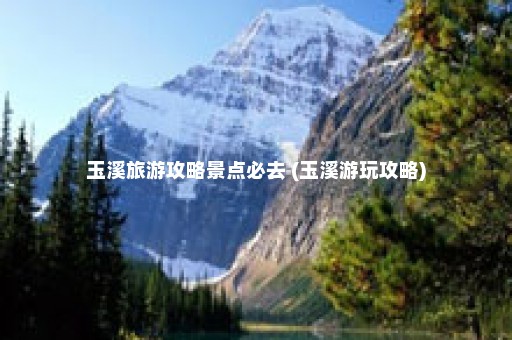 玉溪旅游攻略景点必去 (玉溪游玩攻略)