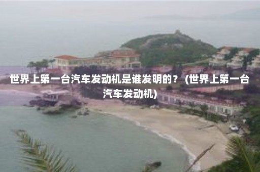 世界上第一台汽车发动机是谁发明的？ (世界上第一台汽车发动机)