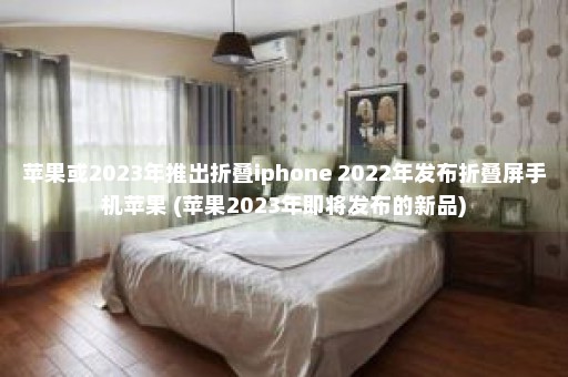 苹果或2023年推出折叠iphone 2022年发布折叠屏手机苹果 (苹果2023年即将发布的新品)