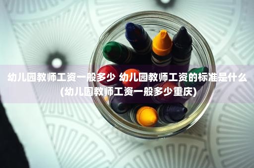 幼儿园教师工资一般多少 幼儿园教师工资的标准是什么 (幼儿园教师工资一般多少重庆)