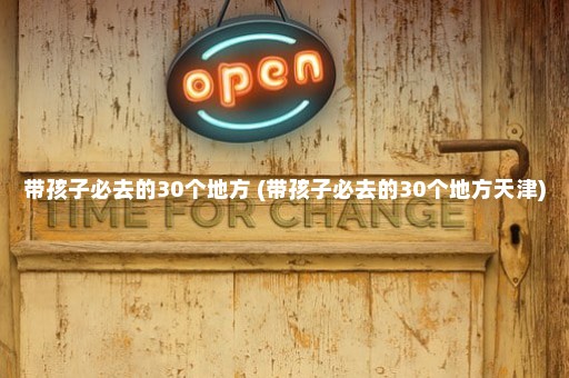 带孩子必去的30个地方 (带孩子必去的30个地方天津)