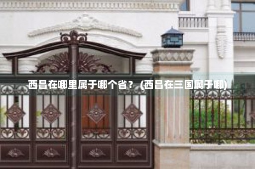 西昌在哪里属于哪个省？ (西昌在三国属于哪)