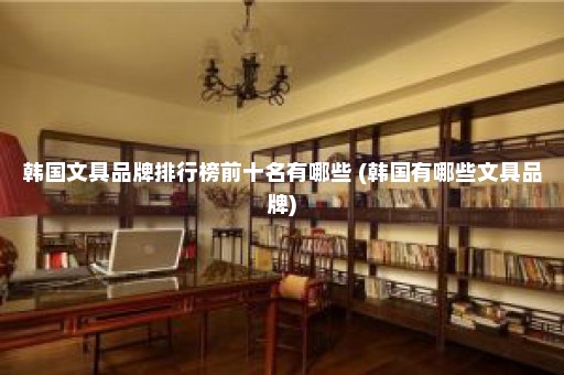 韩国文具品牌排行榜前十名有哪些 (韩国有哪些文具品牌)