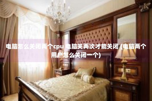 电脑怎么关闭两个cpu 电脑关两次才能关闭 (电脑两个用户怎么关闭一个)