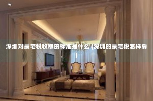 深圳对豪宅税收取的标准是什么 (深圳的豪宅税怎样算)