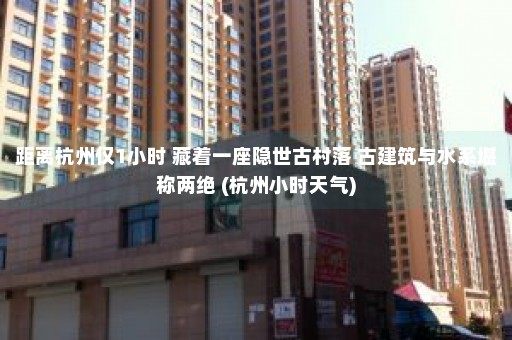 距离杭州仅1小时 藏着一座隐世古村落 古建筑与水系堪称两绝 (杭州小时天气)