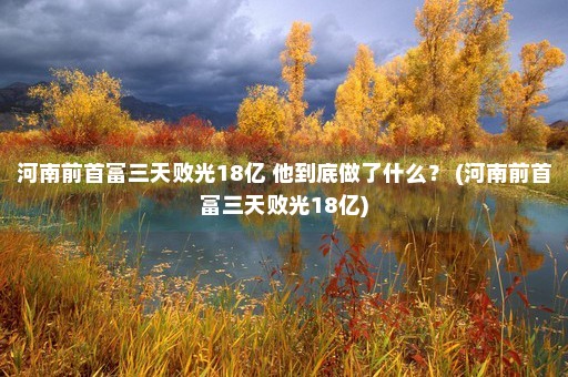 河南前首富三天败光18亿 他到底做了什么？ (河南前首富三天败光18亿)