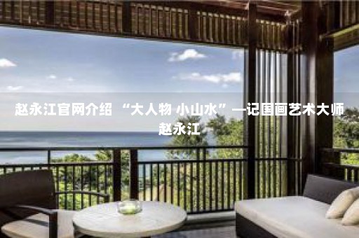 赵永江官网介绍 “大人物 小山水”—记国画艺术大师赵永江