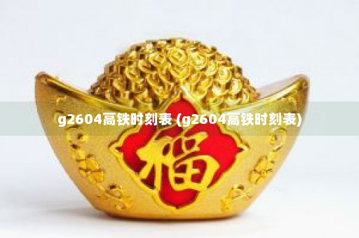 g2604高铁时刻表 (g2604高铁时刻表)