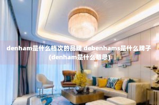 denham是什么档次的品牌 debenhams是什么牌子 (denham是什么意思)