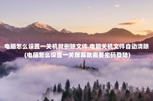 电脑怎么设置一关机就删除文件 电脑关机文件自动清除 (电脑怎么设置一关屏幕就需要密码登陆)