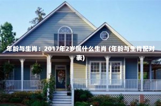 年龄与生肖：2017年2岁属什么生肖 (年龄与生肖配对表)