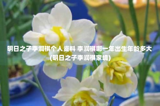 明日之子李润祺个人资料 李润祺哪一年出生年龄多大 (明日之子李润祺家境)