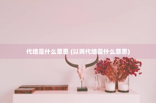 代培是什么意思 (以岗代培是什么意思)