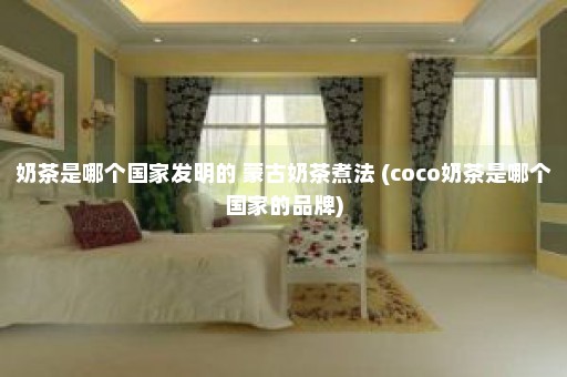 奶茶是哪个国家发明的 蒙古奶茶煮法 (coco奶茶是哪个国家的品牌)