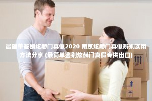 最简单鉴别炫赫门真假2020 南京炫赫门真假辨别实用方法分享 (最简单鉴别炫赫门真假专供出口)