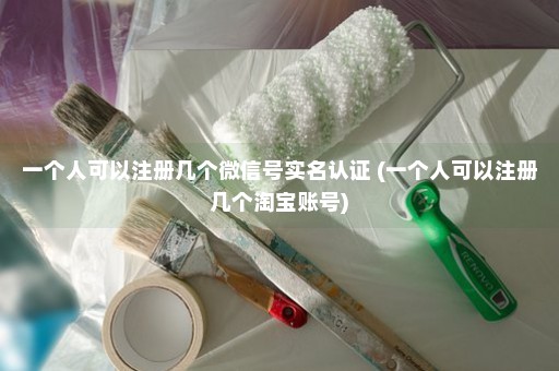 一个人可以注册几个微信号实名认证 (一个人可以注册几个淘宝账号)