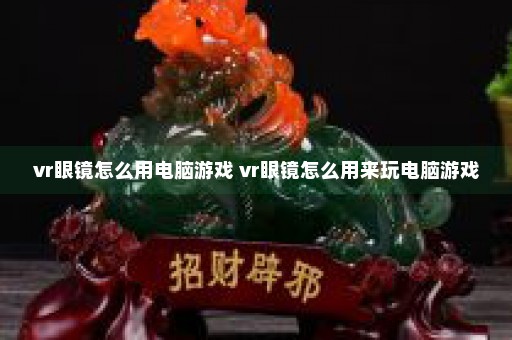 vr眼镜怎么用电脑游戏 vr眼镜怎么用来玩电脑游戏