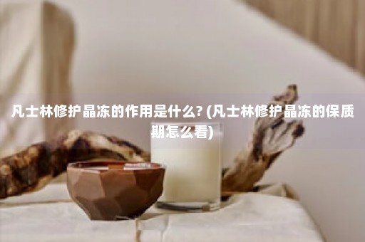 凡士林修护晶冻的作用是什么? (凡士林修护晶冻的保质期怎么看)