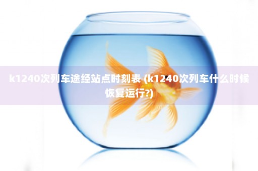 k1240次列车途经站点时刻表 (k1240次列车什么时候恢复运行?)