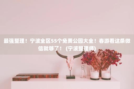 最强整理！宁波全区55个免费公园大全！春游看这条微信就够了！ (宁波整理师)