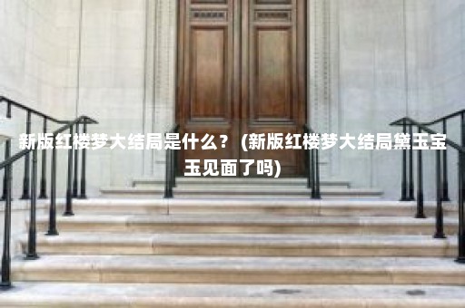 新版红楼梦大结局是什么？ (新版红楼梦大结局黛玉宝玉见面了吗)