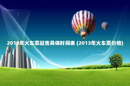 2013年火车票起售具体时间表 (2013年火车票价格)