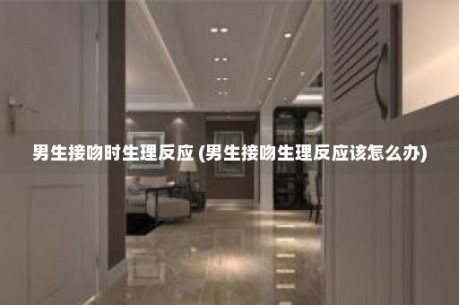 男生接吻时生理反应 (男生接吻生理反应该怎么办)