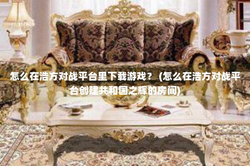 怎么在浩方对战平台里下载游戏？ (怎么在浩方对战平台创建共和国之辉的房间)