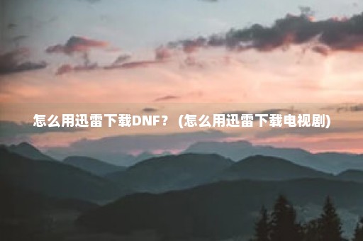 怎么用迅雷下载DNF？ (怎么用迅雷下载电视剧)