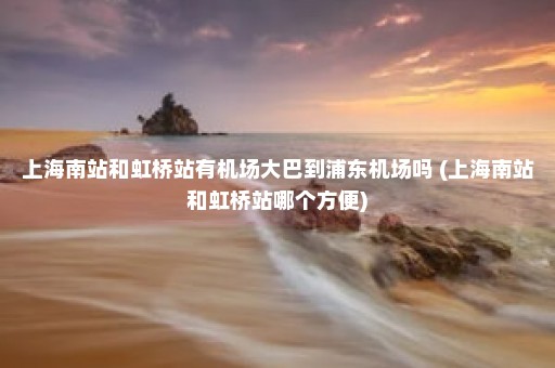 上海南站和虹桥站有机场大巴到浦东机场吗 (上海南站和虹桥站哪个方便)