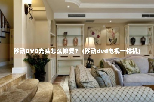 移动DVD光头怎么修复？ (移动dvd电视一体机)