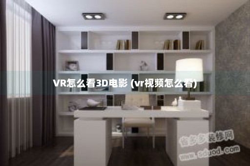 VR怎么看3D电影 (vr视频怎么看)