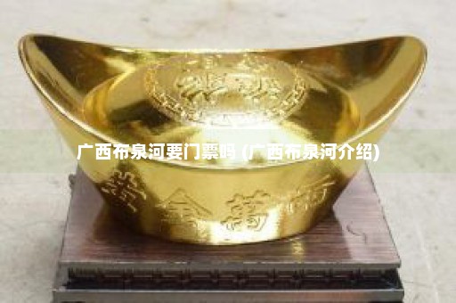 广西布泉河要门票吗 (广西布泉河介绍)