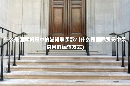 什么是国际贸易中的溢短装条款? (什么是国际贸易中最常用的运输方式)