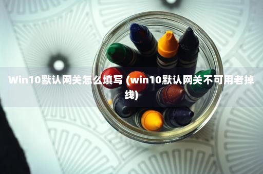 Win10默认网关怎么填写 (win10默认网关不可用老掉线)