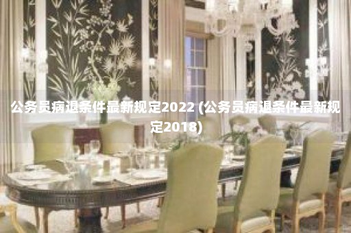 公务员病退条件最新规定2022 (公务员病退条件最新规定2018)