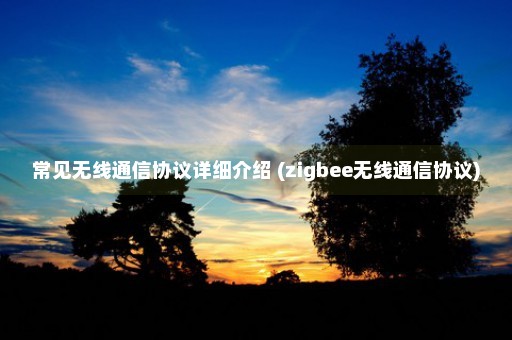 常见无线通信协议详细介绍 (zigbee无线通信协议)