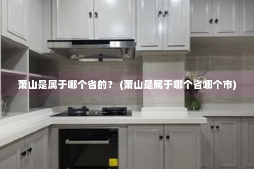 萧山是属于哪个省的？ (萧山是属于哪个省哪个市)