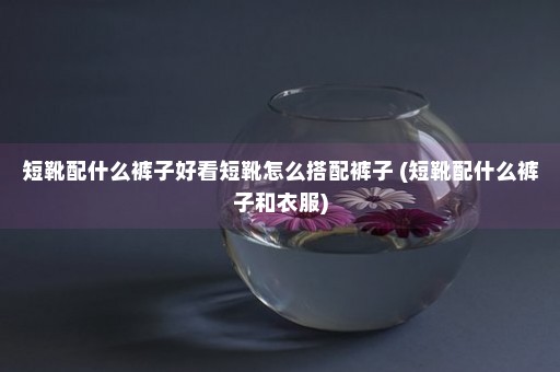 短靴配什么裤子好看短靴怎么搭配裤子 (短靴配什么裤子和衣服)