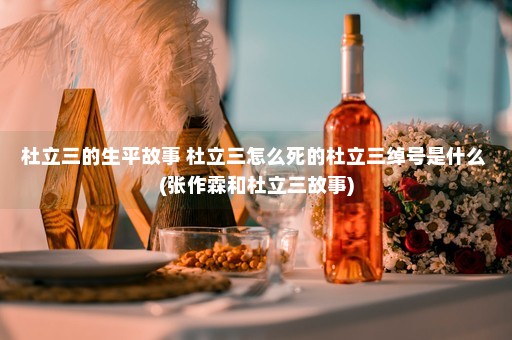 杜立三的生平故事 杜立三怎么死的杜立三绰号是什么 (张作霖和杜立三故事)