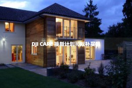 DJI CARE 换新计划可以补买吗