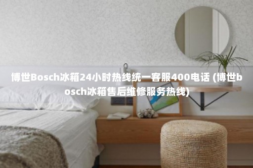 博世Bosch冰箱24小时热线统一客服400电话 (博世bosch冰箱售后维修服务热线)