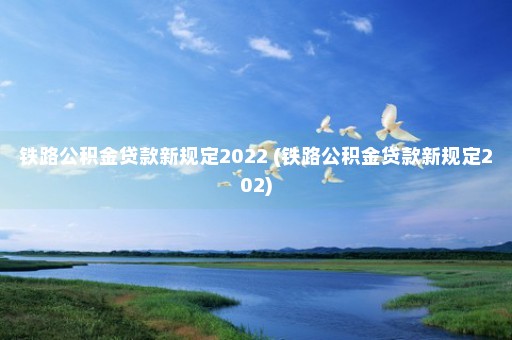 铁路公积金贷款新规定2022 (铁路公积金贷款新规定202)